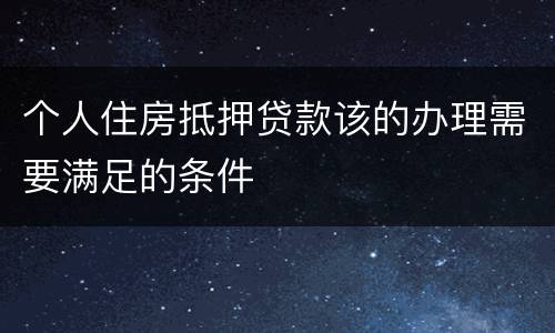 个人住房抵押贷款该的办理需要满足的条件