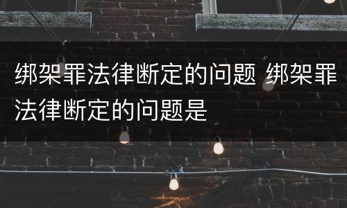 绑架罪法律断定的问题 绑架罪法律断定的问题是