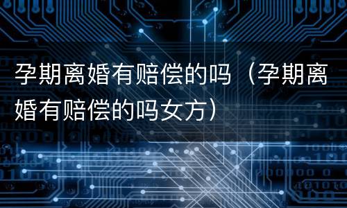 孕期离婚有赔偿的吗（孕期离婚有赔偿的吗女方）