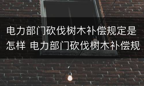 电力部门砍伐树木补偿规定是怎样 电力部门砍伐树木补偿规定是怎样规定的