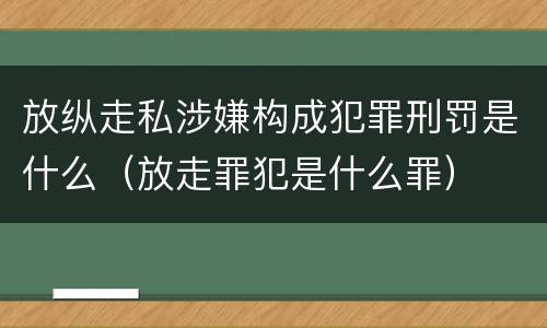 放纵走私涉嫌构成犯罪刑罚是什么（放走罪犯是什么罪）