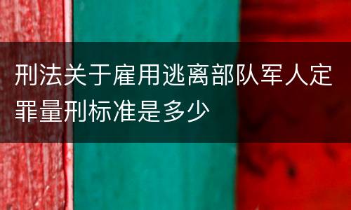 刑法关于雇用逃离部队军人定罪量刑标准是多少