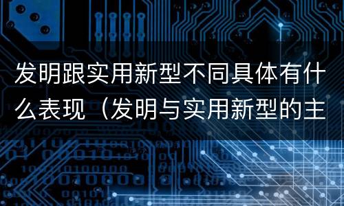 发明跟实用新型不同具体有什么表现（发明与实用新型的主要区别）
