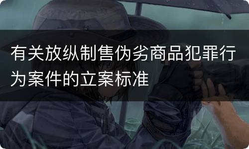 有关放纵制售伪劣商品犯罪行为案件的立案标准