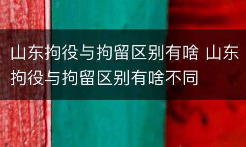 山东拘役与拘留区别有啥 山东拘役与拘留区别有啥不同