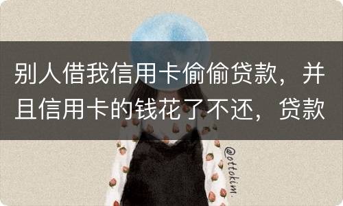 别人借我信用卡偷偷贷款，并且信用卡的钱花了不还，贷款也不还我该怎么办