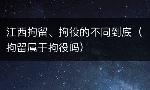 江西拘留、拘役的不同到底（拘留属于拘役吗）