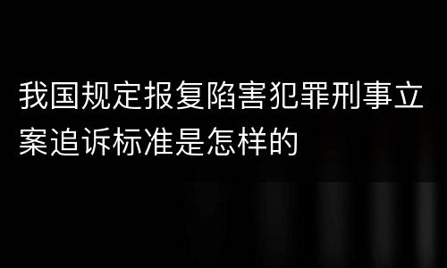 我国规定报复陷害犯罪刑事立案追诉标准是怎样的