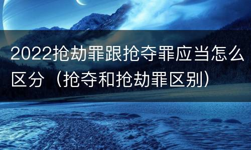 2022抢劫罪跟抢夺罪应当怎么区分（抢夺和抢劫罪区别）