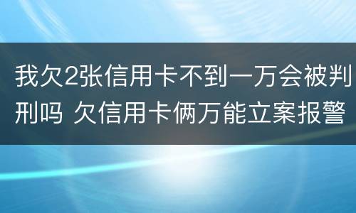 我欠2张信用卡不到一万会被判刑吗 欠信用卡俩万能立案报警吗