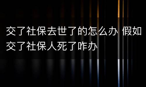 交了社保去世了的怎么办 假如交了社保人死了咋办