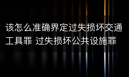 该怎么准确界定过失损坏交通工具罪 过失损坏公共设施罪