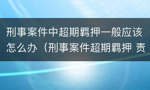 刑事案件中超期羁押一般应该怎么办（刑事案件超期羁押 责任）