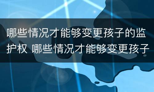 哪些情况才能够变更孩子的监护权 哪些情况才能够变更孩子的监护权归属