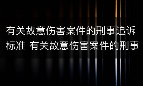 有关故意伤害案件的刑事追诉标准 有关故意伤害案件的刑事追诉标准是什么