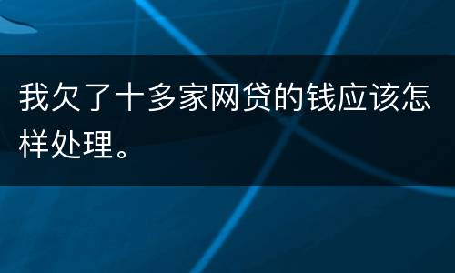我欠了十多家网贷的钱应该怎样处理。