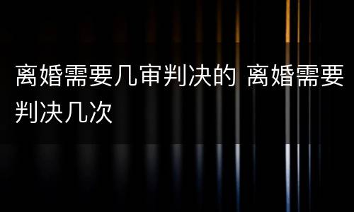 离婚需要几审判决的 离婚需要判决几次