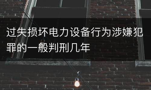 过失损坏电力设备行为涉嫌犯罪的一般判刑几年