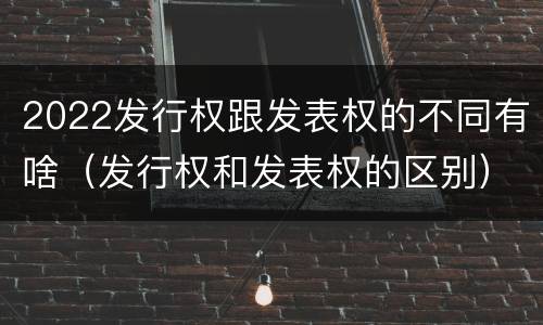 2022发行权跟发表权的不同有啥（发行权和发表权的区别）