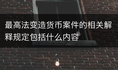 最高法变造货币案件的相关解释规定包括什么内容
