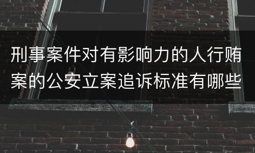 刑事案件对有影响力的人行贿案的公安立案追诉标准有哪些