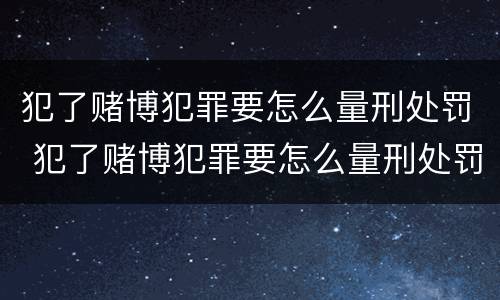 犯了赌博犯罪要怎么量刑处罚 犯了赌博犯罪要怎么量刑处罚多少钱