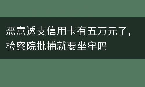 恶意透支信用卡有五万元了，检察院批捕就要坐牢吗