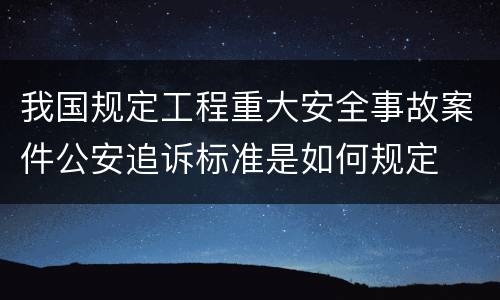 我国规定工程重大安全事故案件公安追诉标准是如何规定