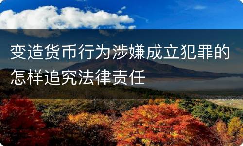 变造货币行为涉嫌成立犯罪的怎样追究法律责任