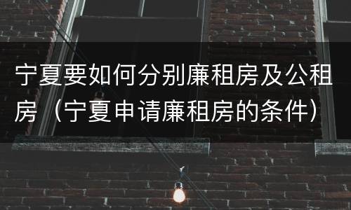 宁夏要如何分别廉租房及公租房（宁夏申请廉租房的条件）
