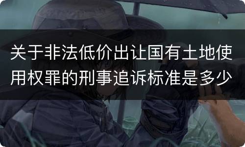 关于非法低价出让国有土地使用权罪的刑事追诉标准是多少