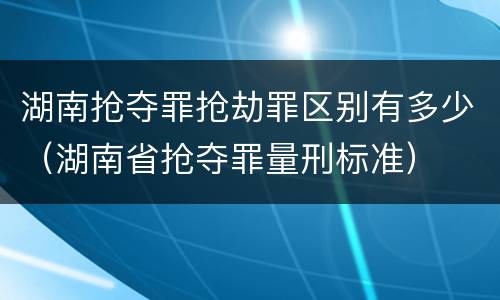 湖南抢夺罪抢劫罪区别有多少（湖南省抢夺罪量刑标准）