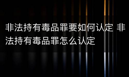 非法持有毒品罪要如何认定 非法持有毒品罪怎么认定