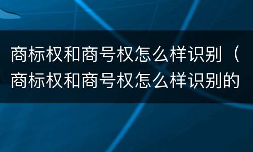 商标权和商号权怎么样识别（商标权和商号权怎么样识别的）