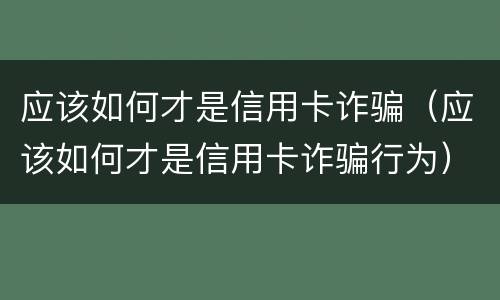 应该如何才是信用卡诈骗（应该如何才是信用卡诈骗行为）