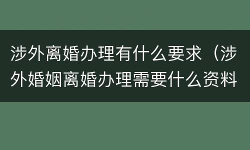 涉外离婚办理有什么要求（涉外婚姻离婚办理需要什么资料）