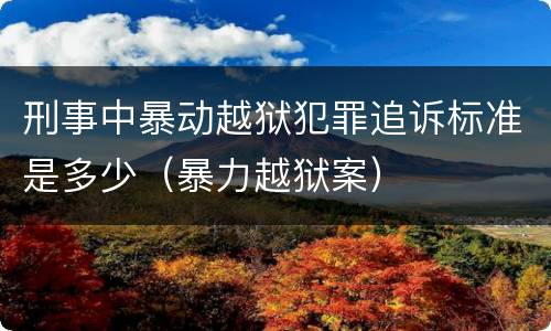 刑事中暴动越狱犯罪追诉标准是多少（暴力越狱案）