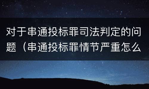 对于串通投标罪司法判定的问题（串通投标罪情节严重怎么认定）