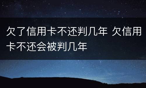 欠了信用卡不还判几年 欠信用卡不还会被判几年