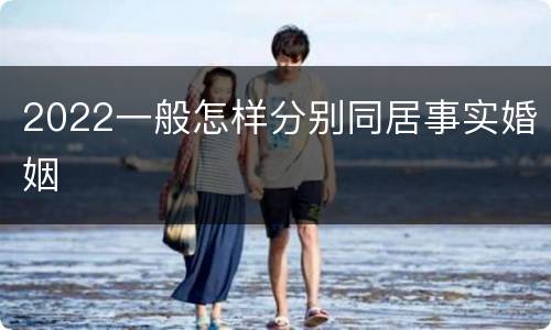 2022一般怎样分别同居事实婚姻