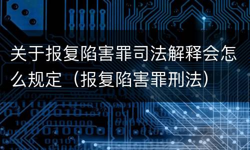关于报复陷害罪司法解释会怎么规定（报复陷害罪刑法）