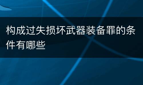构成过失损坏武器装备罪的条件有哪些