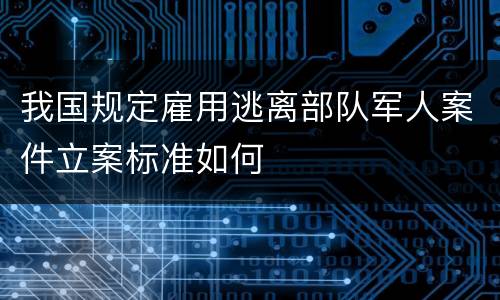 我国规定雇用逃离部队军人案件立案标准如何