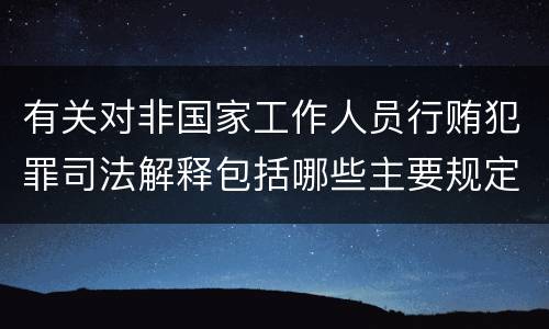 有关对非国家工作人员行贿犯罪司法解释包括哪些主要规定