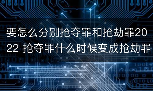 要怎么分别抢夺罪和抢劫罪2022 抢夺罪什么时候变成抢劫罪