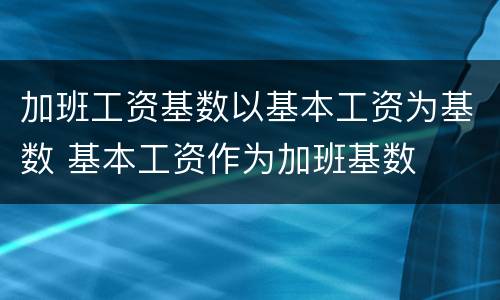 加班工资基数以基本工资为基数 基本工资作为加班基数