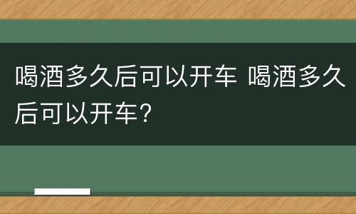 喝酒多久后可以开车 喝酒多久后可以开车?