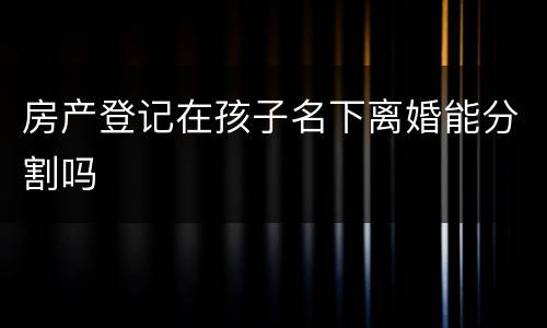 房产登记在孩子名下离婚能分割吗