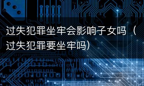 过失犯罪坐牢会影响子女吗（过失犯罪要坐牢吗）