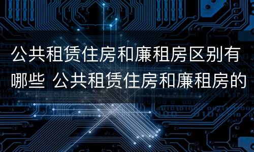 公共租赁住房和廉租房区别有哪些 公共租赁住房和廉租房的区别